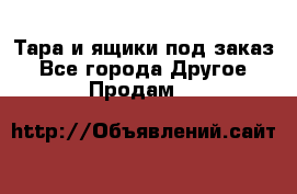 Тара и ящики под заказ - Все города Другое » Продам   